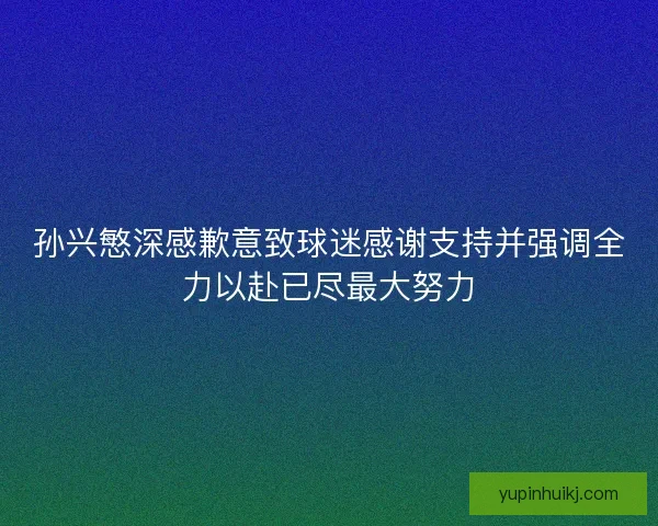 孙兴慜深感歉意致球迷感谢支持并强调全力以赴已尽最大努力