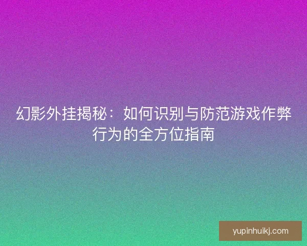 幻影外挂揭秘：如何识别与防范游戏作弊行为的全方位指南