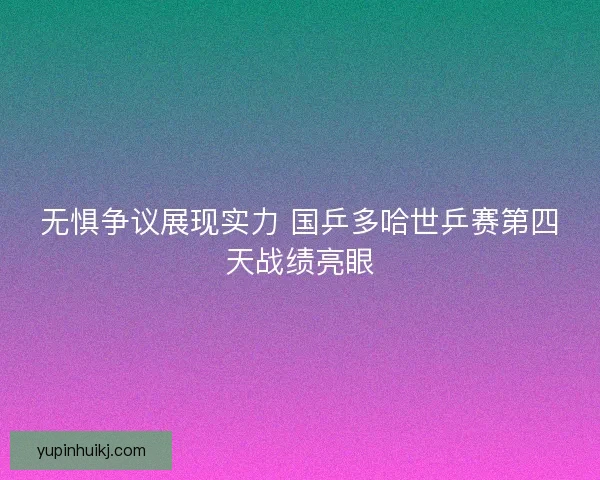 无惧争议展现实力 国乒多哈世乒赛第四天战绩亮眼