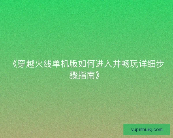 《穿越火线单机版如何进入并畅玩详细步骤指南》