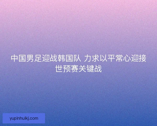 中国男足迎战韩国队 力求以平常心迎接世预赛关键战