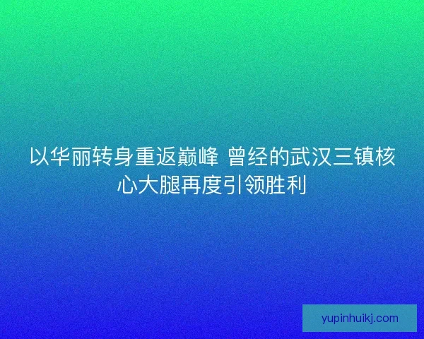 以华丽转身重返巅峰 曾经的武汉三镇核心大腿再度引领胜利
