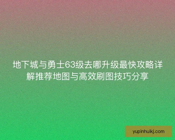 地下城与勇士63级去哪升级最快攻略详解推荐地图与高效刷图技巧分享