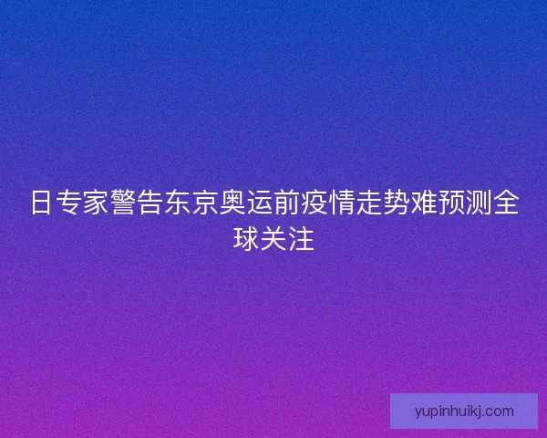 日专家警告东京奥运前疫情走势难预测全球关注
