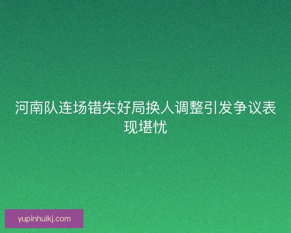 河南队连场错失好局换人调整引发争议表现堪忧