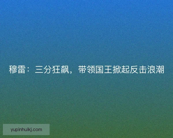 穆雷：三分狂飙，带领国王掀起反击浪潮