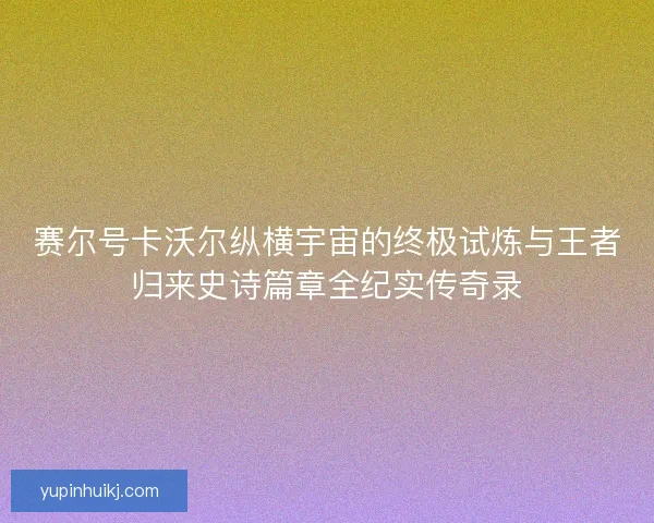 赛尔号卡沃尔纵横宇宙的终极试炼与王者归来史诗篇章全纪实传奇录