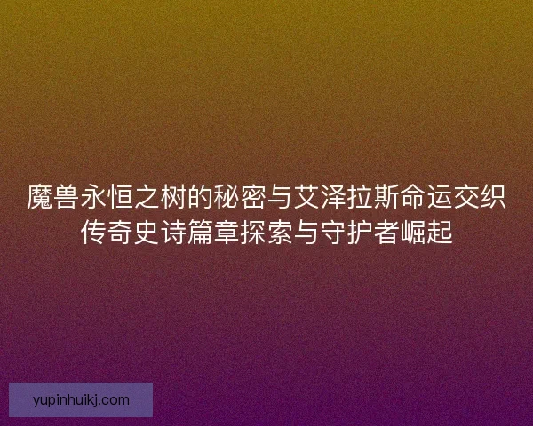 魔兽永恒之树的秘密与艾泽拉斯命运交织传奇史诗篇章探索与守护者崛起