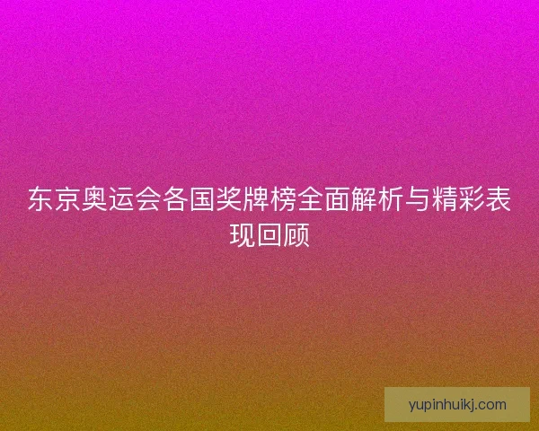 东京奥运会各国奖牌榜全面解析与精彩表现回顾