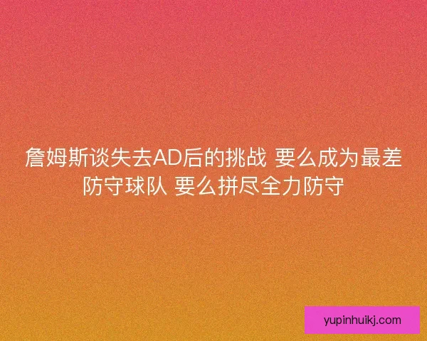 詹姆斯谈失去AD后的挑战 要么成为最差防守球队 要么拼尽全力防守