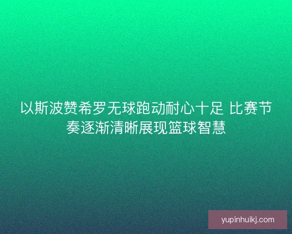 以斯波赞希罗无球跑动耐心十足 比赛节奏逐渐清晰展现篮球智慧