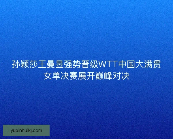 孙颖莎王曼昱强势晋级WTT中国大满贯女单决赛展开巅峰对决