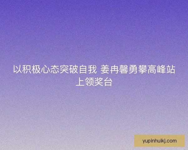 以积极心态突破自我 姜冉馨勇攀高峰站上领奖台