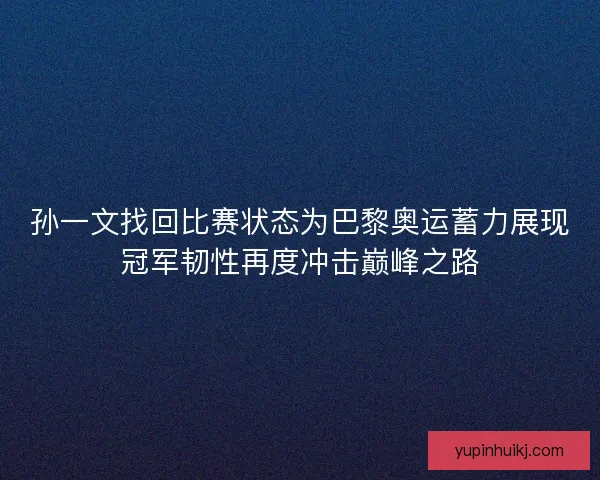 孙一文找回比赛状态为巴黎奥运蓄力展现冠军韧性再度冲击巅峰之路