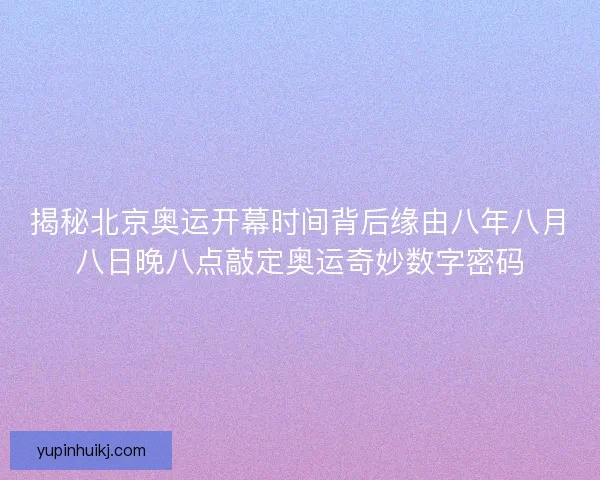 揭秘北京奥运开幕时间背后缘由八年八月八日晚八点敲定奥运奇妙数字密码