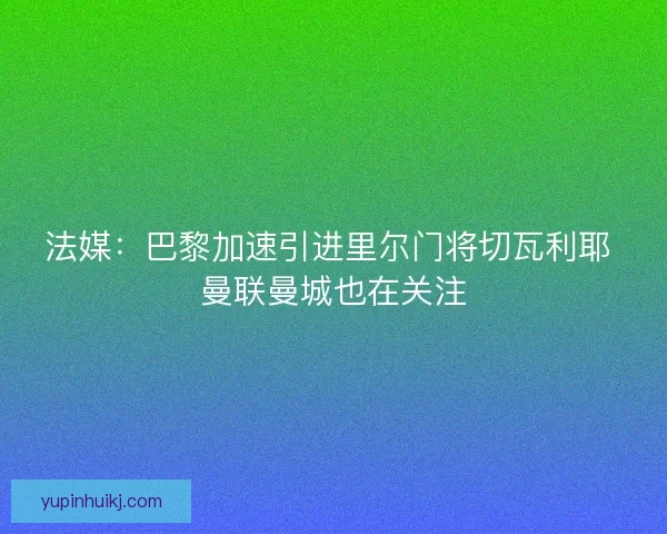 法媒：巴黎加速引进里尔门将切瓦利耶 曼联曼城也在关注