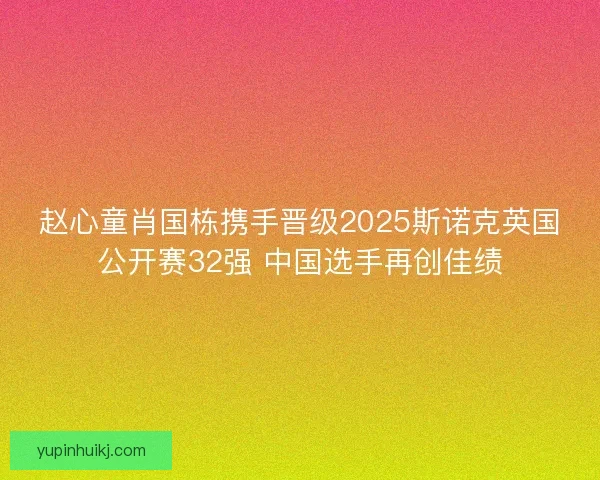 赵心童肖国栋携手晋级2025斯诺克英国公开赛32强 中国选手再创佳绩