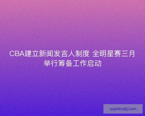 CBA建立新闻发言人制度 全明星赛三月举行筹备工作启动