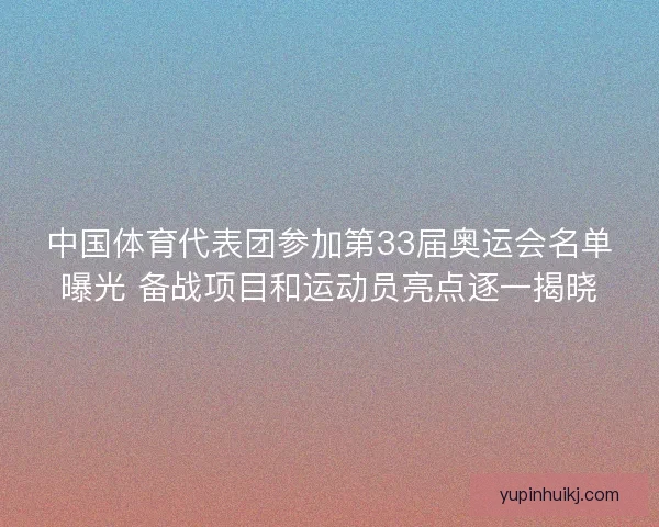 中国体育代表团参加第33届奥运会名单曝光 备战项目和运动员亮点逐一揭晓