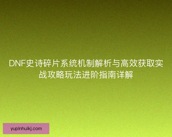 DNF史诗碎片系统机制解析与高效获取实战攻略玩法进阶指南详解