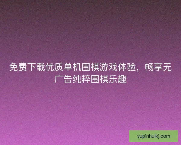 免费下载优质单机围棋游戏体验，畅享无广告纯粹围棋乐趣