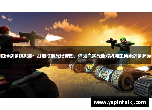 史诗战争模拟器：打造你的战场帝国，体验真实战略对抗与史诗级战争演绎