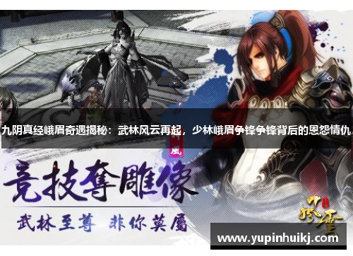 九阴真经峨眉奇遇揭秘：武林风云再起，少林峨眉争锋争锋背后的恩怨情仇