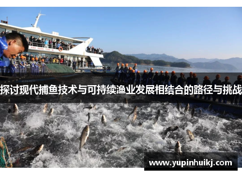 探讨现代捕鱼技术与可持续渔业发展相结合的路径与挑战